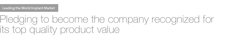 Leading the World Implant Market / Pledging to Become the Company Recognized for Expertise in Top Quality Product Value